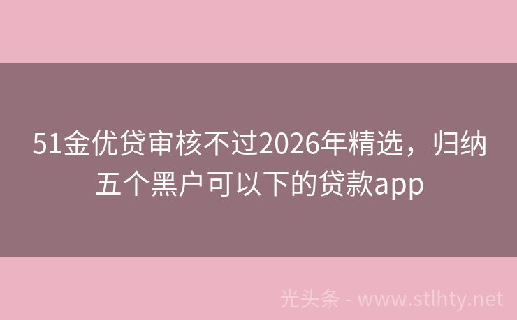 51金优贷审核不过2026年精选，归纳五个黑户可以下的贷款app