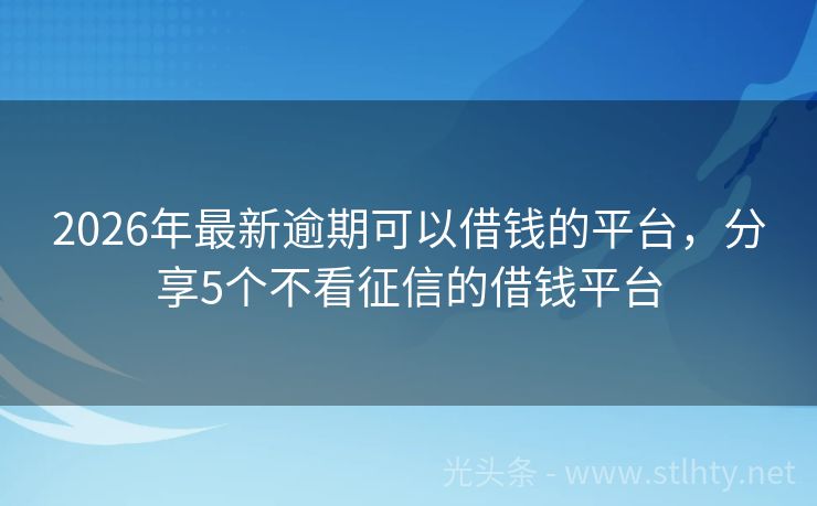 2026年最新逾期可以借钱的平台，分享5个不看征信的借钱平台