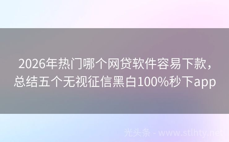 2026年热门哪个网贷软件容易下款，总结五个无视征信黑白100%秒下app