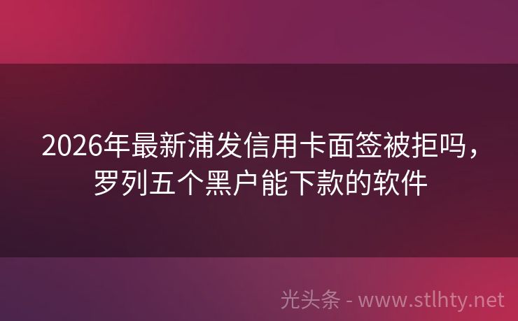 2026年最新浦发信用卡面签被拒吗，罗列五个黑户能下款的软件