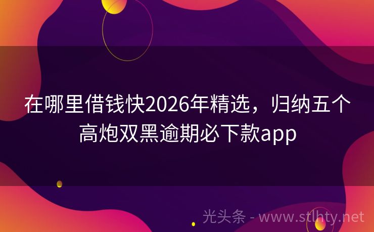 在哪里借钱快2026年精选，归纳五个高炮双黑逾期必下款app
