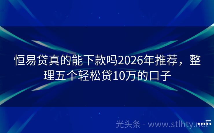 恒易贷真的能下款吗2026年推荐，整理五个轻松贷10万的口子