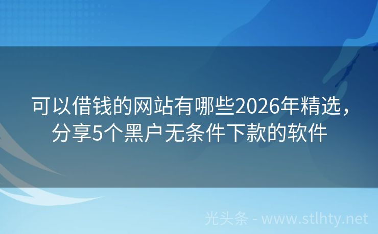 可以借钱的网站有哪些2026年精选，分享5个黑户无条件下款的软件