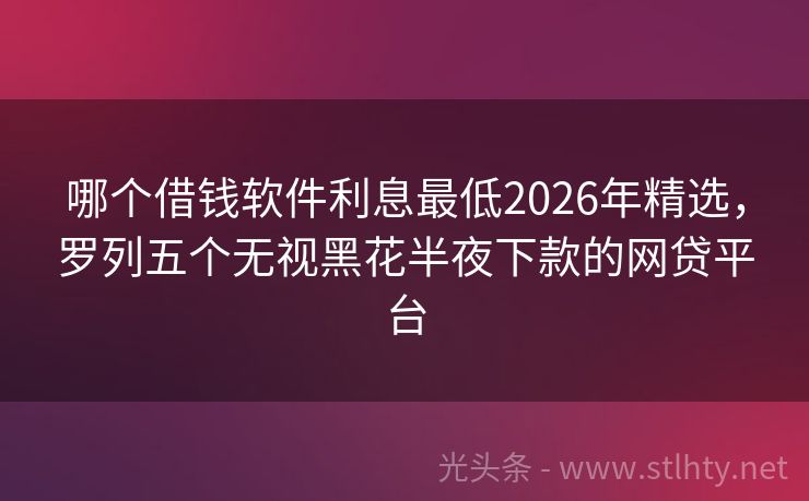 哪个借钱软件利息最低2026年精选，罗列五个无视黑花半夜下款的网贷平台