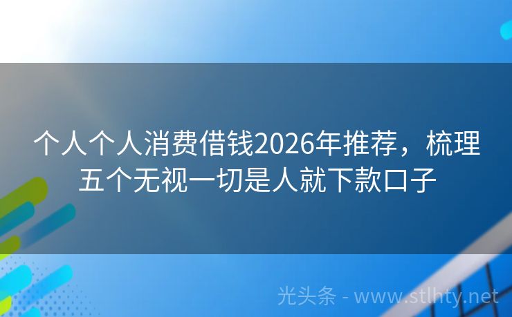 个人个人消费借钱2026年推荐，梳理五个无视一切是人就下款口子