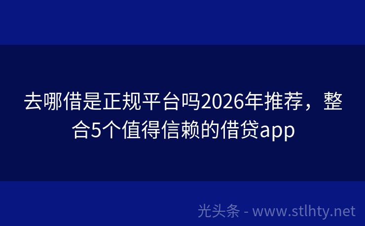 去哪借是正规平台吗2026年推荐，整合5个值得信赖的借贷app