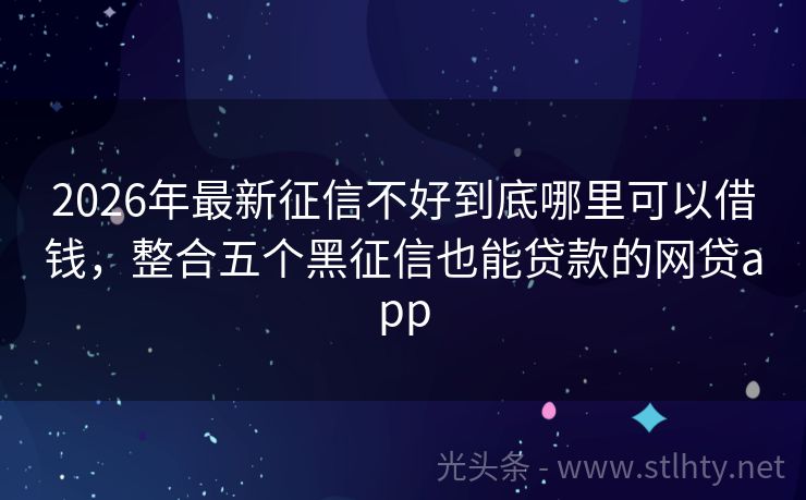 2026年最新征信不好到底哪里可以借钱，整合五个黑征信也能贷款的网贷app