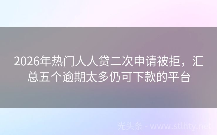 2026年热门人人贷二次申请被拒，汇总五个逾期太多仍可下款的平台