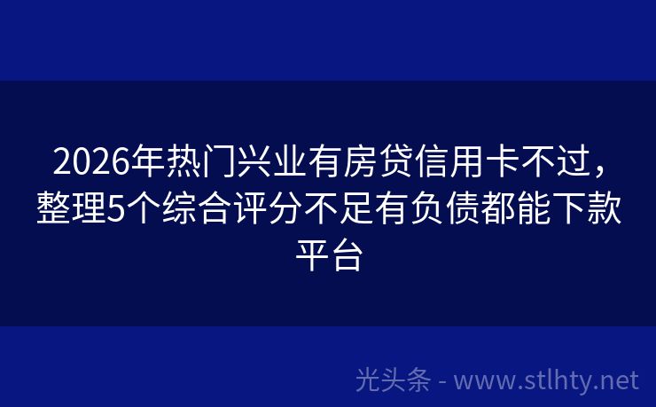2026年热门兴业有房贷信用卡不过，整理5个综合评分不足有负债都能下款平台