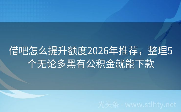 借吧怎么提升额度2026年推荐，整理5个无论多黑有公积金就能下款