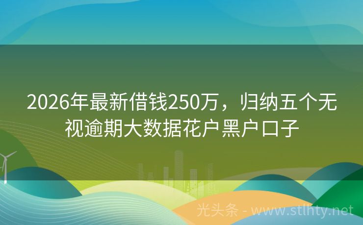 2026年最新借钱250万，归纳五个无视逾期大数据花户黑户口子