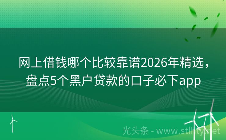 网上借钱哪个比较靠谱2026年精选，盘点5个黑户贷款的口子必下app