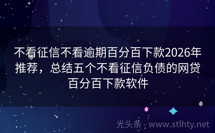 不看征信不看逾期百分百下款2026年推荐，总结五个不看征信负债的网贷百分百下款软件