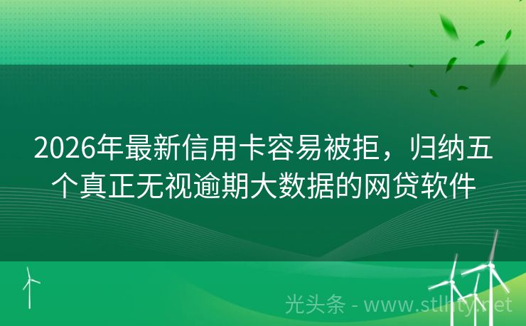 2026年最新信用卡容易被拒，归纳五个真正无视逾期大数据的网贷软件