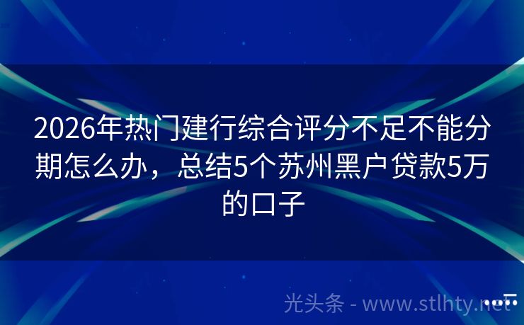 2026年热门建行综合评分不足不能分期怎么办，总结5个苏州黑户贷款5万的口子