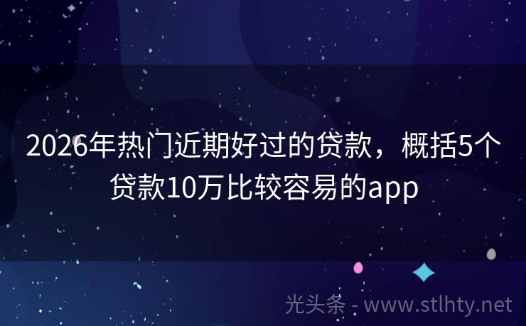 2026年热门近期好过的贷款，概括5个贷款10万比较容易的app