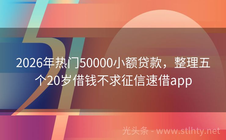 2026年热门50000小额贷款，整理五个20岁借钱不求征信速借app