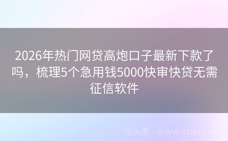 2026年热门网贷高炮口子最新下款了吗，梳理5个急用钱5000快审快贷无需征信软件