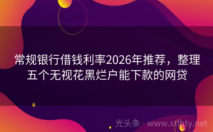 常规银行借钱利率2026年推荐，整理五个无视花黑烂户能下款的网贷