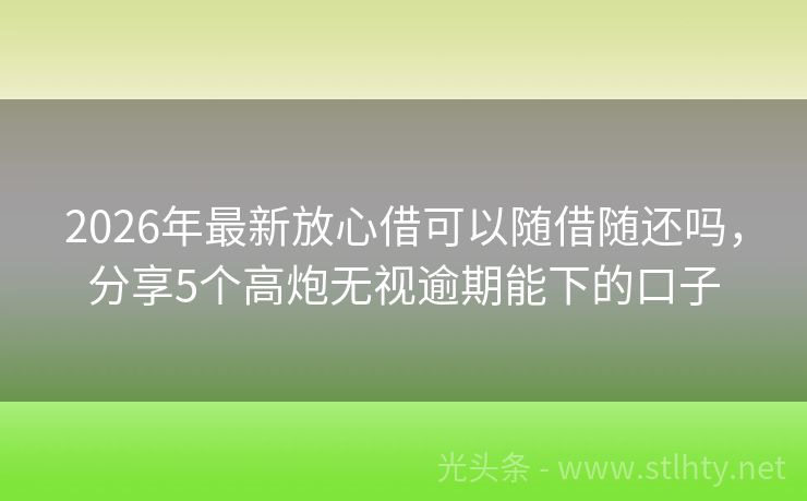 2026年最新放心借可以随借随还吗，分享5个高炮无视逾期能下的口子