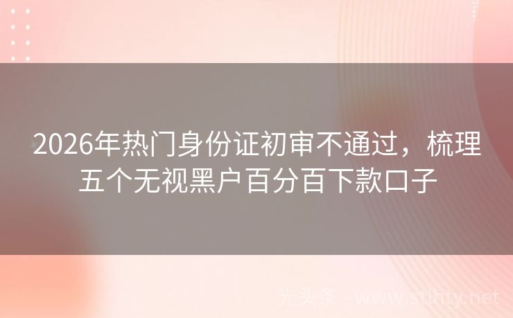 2026年热门身份证初审不通过，梳理五个无视黑户百分百下款口子