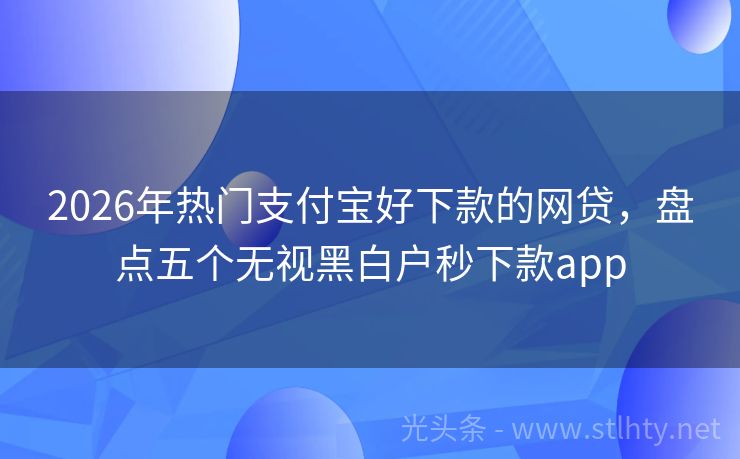 2026年热门支付宝好下款的网贷，盘点五个无视黑白户秒下款app