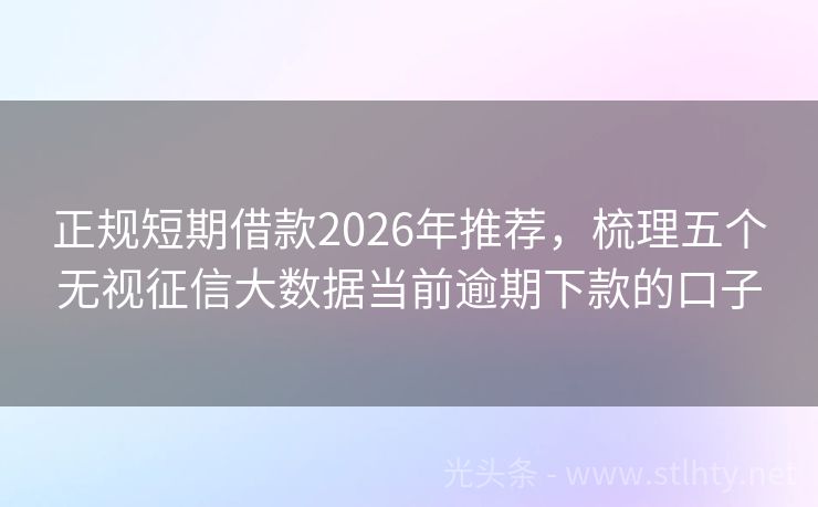正规短期借款2026年推荐，梳理五个无视征信大数据当前逾期下款的口子