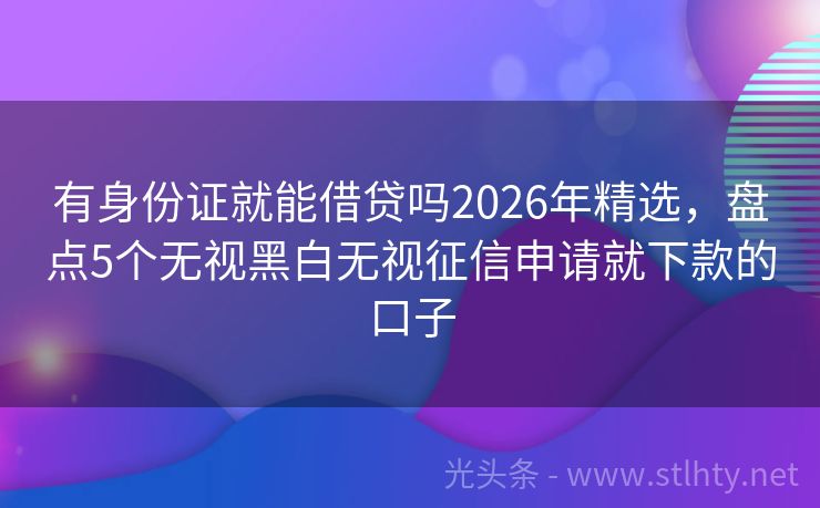 有身份证就能借贷吗2026年精选，盘点5个无视黑白无视征信申请就下款的口子