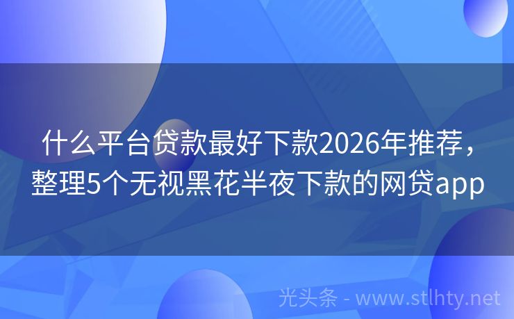 什么平台贷款最好下款2026年推荐，整理5个无视黑花半夜下款的网贷app