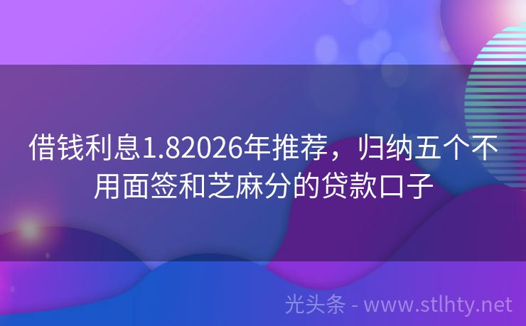 借钱利息1.82026年推荐，归纳五个不用面签和芝麻分的贷款口子