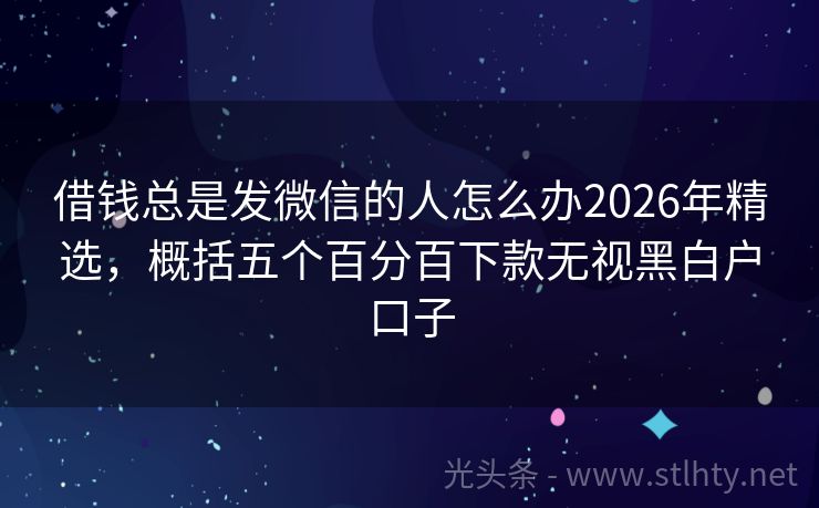 借钱总是发微信的人怎么办2026年精选，概括五个百分百下款无视黑白户口子