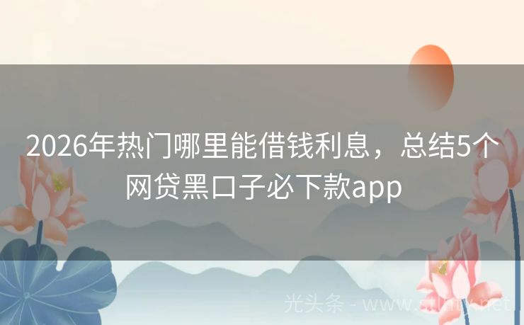 2026年热门哪里能借钱利息，总结5个网贷黑口子必下款app
