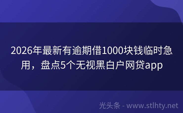 2026年最新有逾期借1000块钱临时急用，盘点5个无视黑白户网贷app