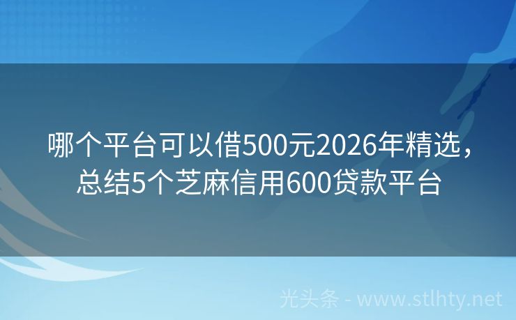 哪个平台可以借500元2026年精选，总结5个芝麻信用600贷款平台