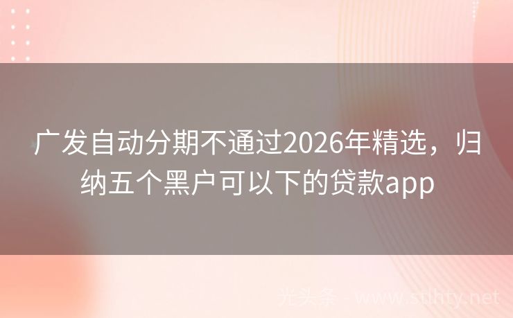 广发自动分期不通过2026年精选，归纳五个黑户可以下的贷款app