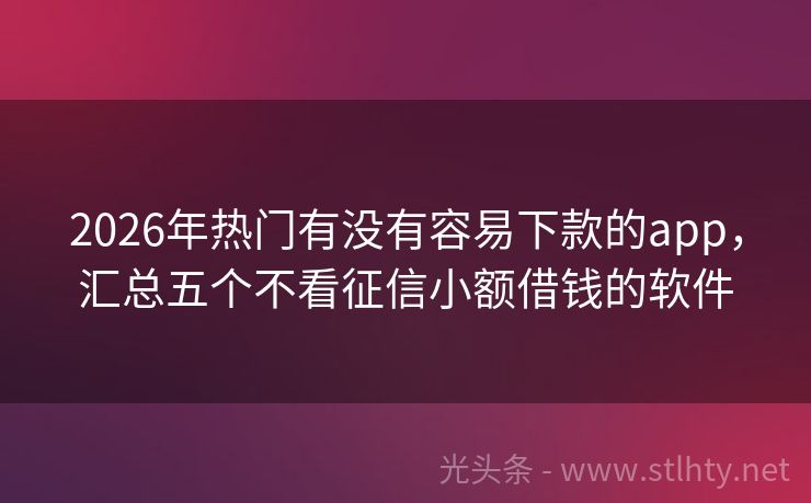 2026年热门有没有容易下款的app，汇总五个不看征信小额借钱的软件