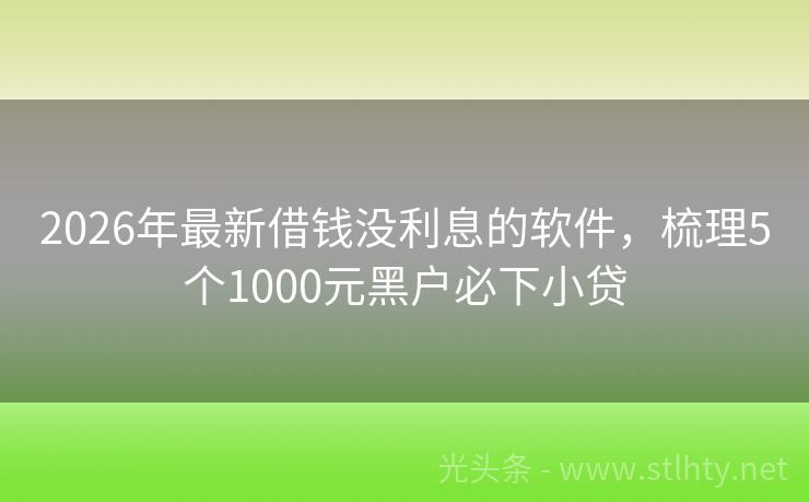 2026年最新借钱没利息的软件，梳理5个1000元黑户必下小贷