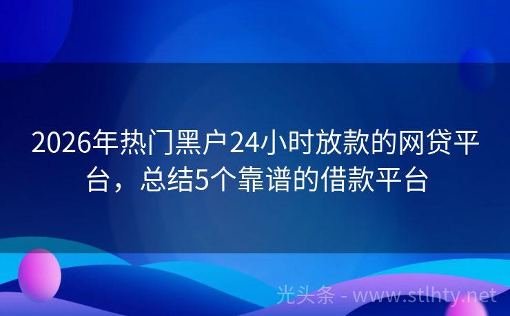 2026年热门黑户24小时放款的网贷平台，总结5个靠谱的借款平台