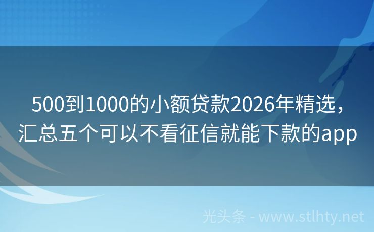 500到1000的小额贷款2026年精选，汇总五个可以不看征信就能下款的app