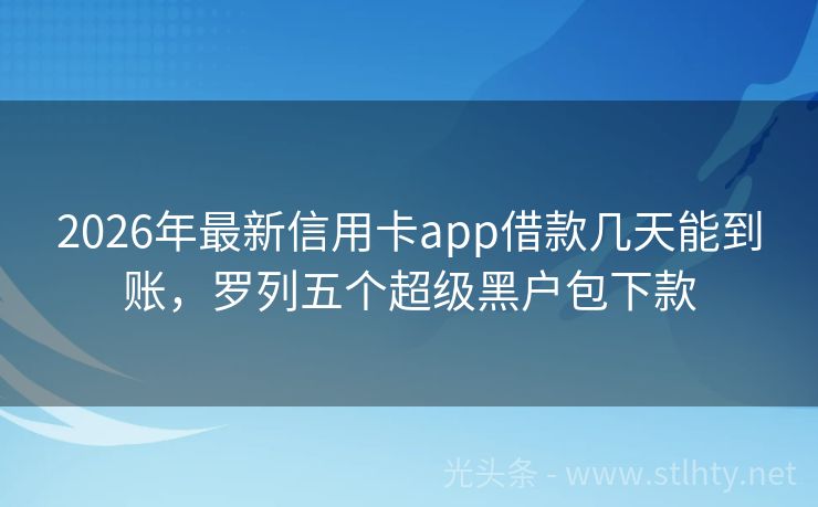 2026年最新信用卡app借款几天能到账，罗列五个超级黑户包下款