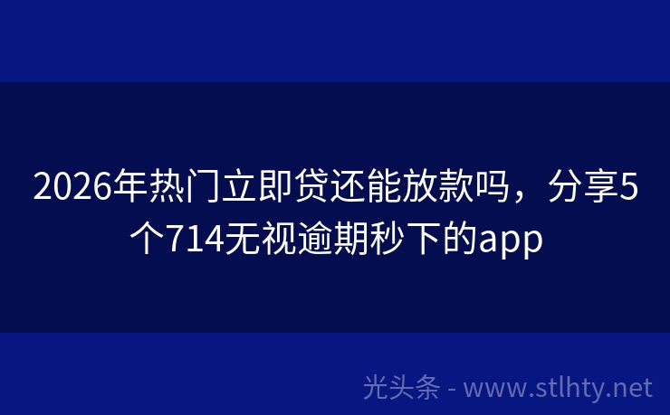 2026年热门立即贷还能放款吗，分享5个714无视逾期秒下的app