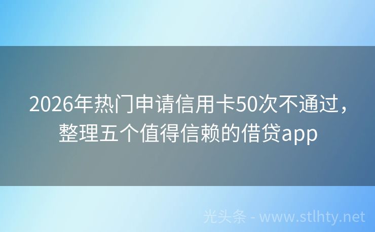 2026年热门申请信用卡50次不通过，整理五个值得信赖的借贷app