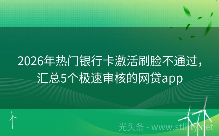 2026年热门银行卡激活刷脸不通过，汇总5个极速审核的网贷app