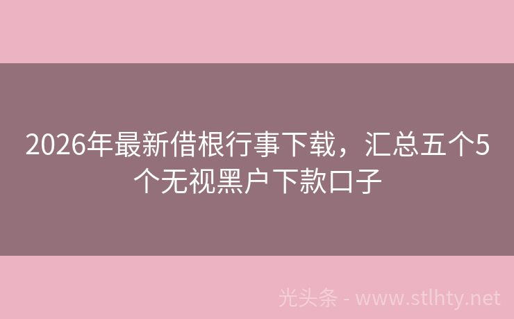 2026年最新借根行事下载，汇总五个5个无视黑户下款口子