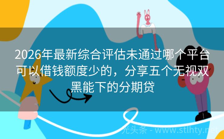 2026年最新综合评估未通过哪个平台可以借钱额度少的，分享五个无视双黑能下的分期贷