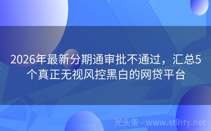 2026年最新分期通审批不通过，汇总5个真正无视风控黑白的网贷平台