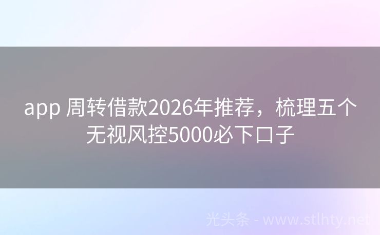app 周转借款2026年推荐，梳理五个无视风控5000必下口子