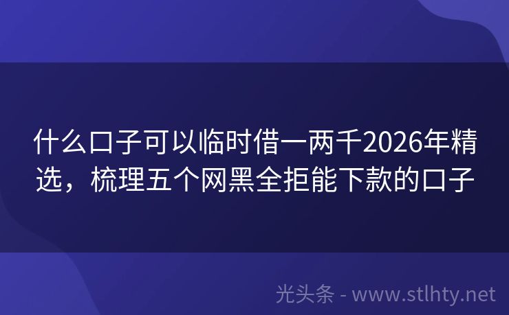 什么口子可以临时借一两千2026年精选，梳理五个网黑全拒能下款的口子
