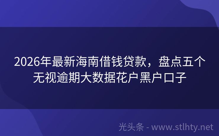 2026年最新海南借钱贷款，盘点五个无视逾期大数据花户黑户口子