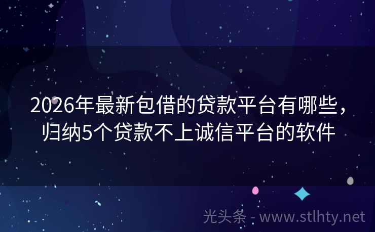 2026年最新包借的贷款平台有哪些，归纳5个贷款不上诚信平台的软件